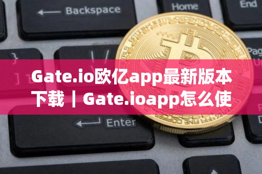 Gate.io欧亿app最新版本下载|Gate.ioapp怎么使用 Gate.io欧亿app最新版本下载|Gate.ioapp怎么使用