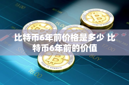 比特币6年前价格是多少 比特币6年前的价值