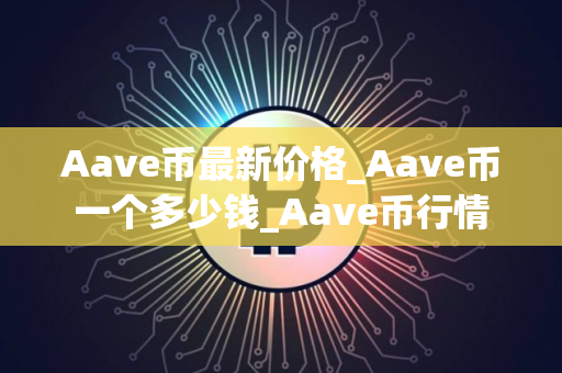 Aave币最新价格_Aave币一个多少钱_Aave币行情