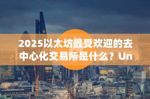 2025以太坊最受欢迎的去中心化交易所是什么？Uniswap怎么用？Uniswap新手教程