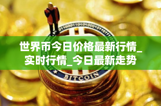 世界币今日价格最新行情_实时行情_今日最新走势