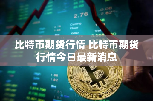 比特币期货行情 比特币期货行情今日最新消息