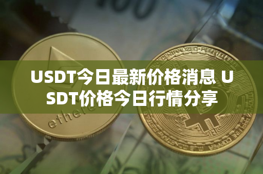 USDT今日最新价格消息 USDT价格今日行情分享