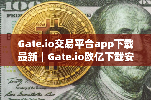 Gate.io交易平台app下载最新｜Gate.io欧亿下载安装