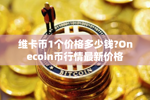 维卡币1个价格多少钱?Onecoin币行情最新价格