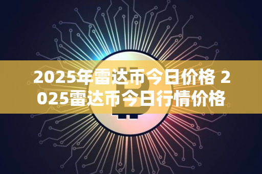 2025年雷达币今日价格 2025雷达币今日行情价格