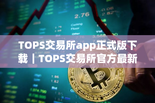 TOPS交易所app正式版下载｜TOPS交易所官方最新纯净正式版下载安装
