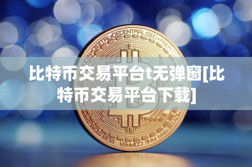 比特币交易平台t无弹窗[比特币交易平台下载]