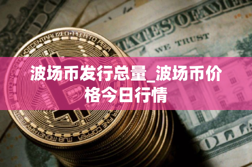 波场币发行总量_波场币价格今日行情