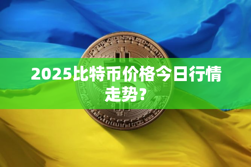 2025比特币价格今日行情走势？