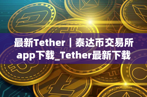 最新Tether｜泰达币交易所app下载_Tether最新下载链接v4.058