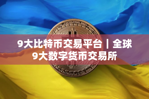 9大比特币交易平台|全球9大数字货币交易所 9大比特币交易平台|全球9大数字货币交易所