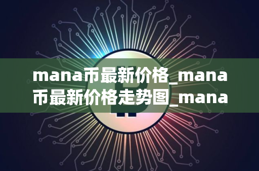 mana币最新价格_mana币最新价格走势图_mana币行情 mana币最新价格_mana币最新价格走势图_mana币行情