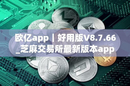 欧亿app｜好用版V8.7.66_芝麻交易所最新版本app官网下载