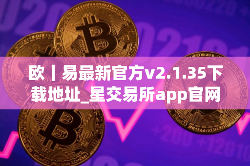 欧|易最新官方v2.1.35下载地址_星交易所app官网下载 欧|易最新官方v2.1.35下载地址_星交易所app官网下载