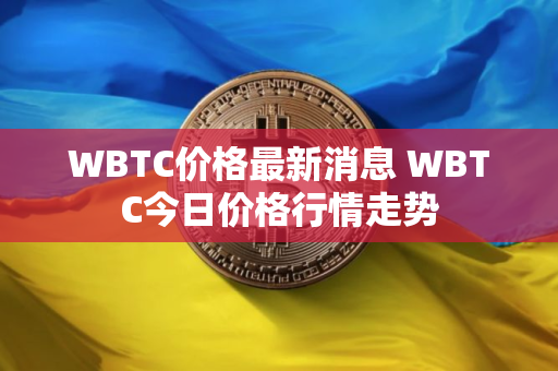WBTC价格最新消息 WBTC今日价格行情走势
