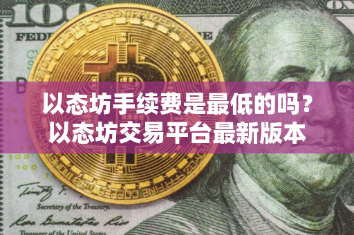 以态坊手续费是最低的吗？以态坊交易平台最新版本