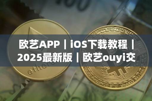 欧艺APP｜iOS下载教程｜2025最新版｜欧艺ouyi交易所app下载