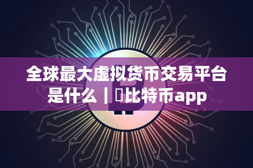 全球最大虚拟货币交易平台是什么｜犇比特币app