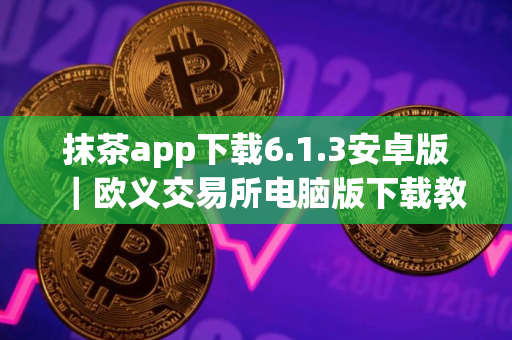 抹茶app下载6.1.3安卓版｜欧义交易所电脑版下载教程