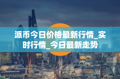 派币今日价格最新行情_实时行情_今日最新走势