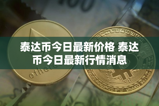 泰达币今日最新价格 泰达币今日最新行情消息