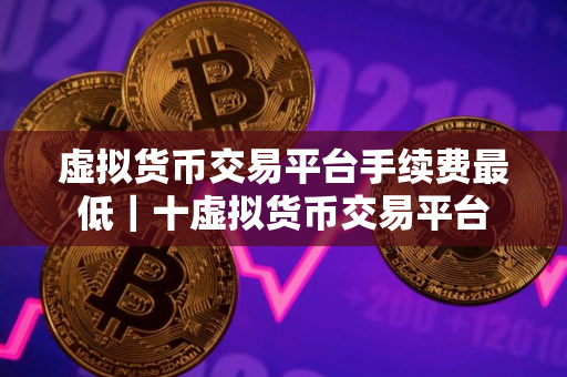虚拟货币交易平台手续费最低｜十虚拟货币交易平台