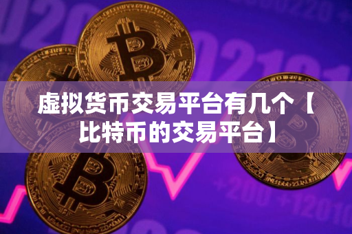 虚拟货币交易平台有几个【比特币的交易平台】