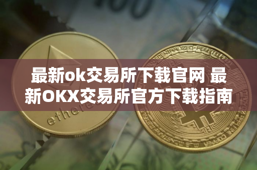 最新ok交易所下载官网 最新OKX交易所官方下载指南