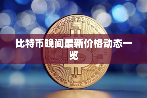 比特币晚间最新价格动态一览