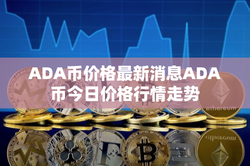 ADA币价格最新消息ADA币今日价格行情走势