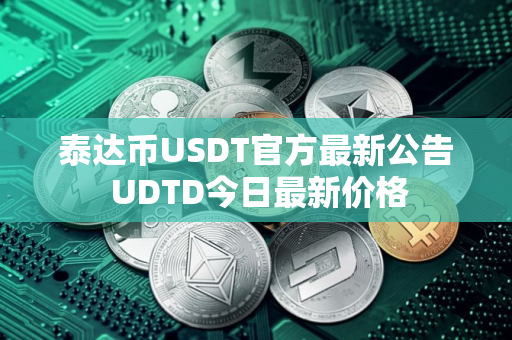 泰达币USDT官方最新公告 UDTD今日最新价格
