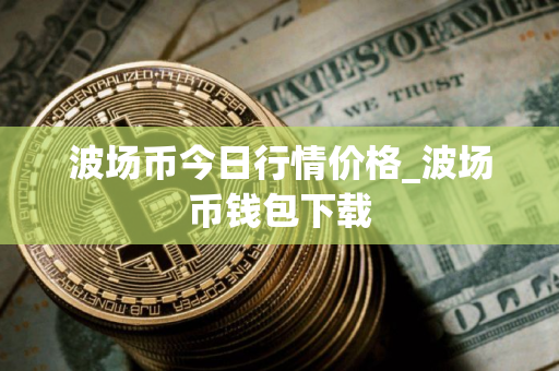 波场币今日行情价格_波场币钱包下载