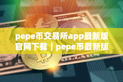 pepe币交易所app最新版官网下载｜pepe币最新版交易所app下载