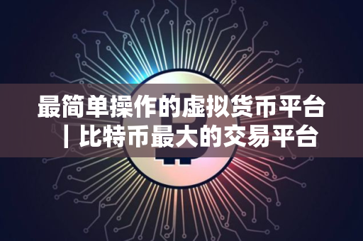 最简单操作的虚拟货币平台｜比特币最大的交易平台