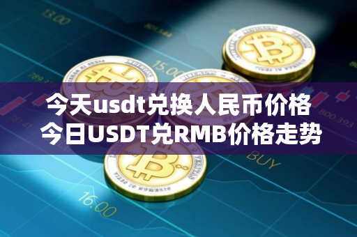 今天usdt兑换人民币价格 今日USDT兑RMB价格走势