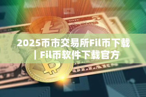 2025币市交易所Fil币下载｜Fil币软件下载官方