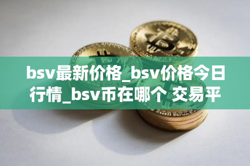 bsv最新价格_bsv价格今日行情_bsv币在哪个 交易平台