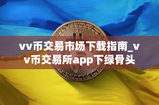vv币交易市场下载指南_vv币交易所app下绿骨头