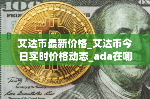 艾达币最新价格_艾达币今日实时价格动态_ada在哪个交易所