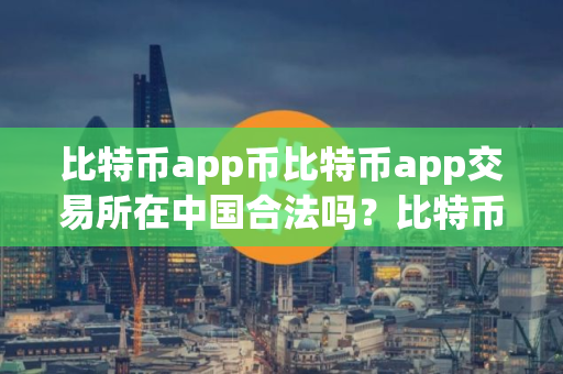 比特币app币比特币app交易所在中国合法吗？比特币app交易所合法性简述