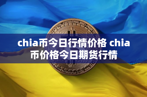 chia币今日行情价格 chia币价格今日期货行情
