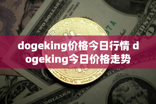 dogeking价格今日行情 dogeking今日价格走势