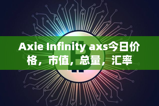 Axie Infinity axs今日价格，市值，总量，汇率