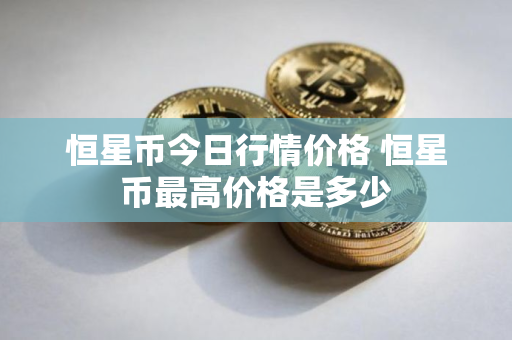恒星币今日行情价格 恒星币最高价格是多少
