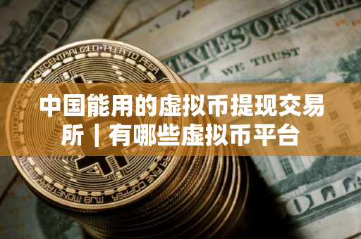 中国能用的虚拟币提现交易所｜有哪些虚拟币平台