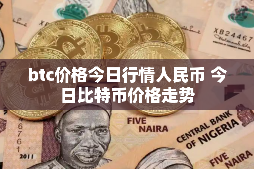 btc价格今日行情人民币 今日比特币价格走势