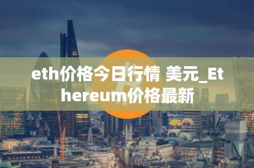 eth价格今日行情 美元_Ethereum价格最新