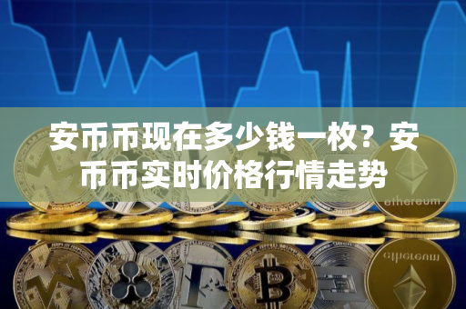 安币币现在多少钱一枚？安币币实时价格行情走势