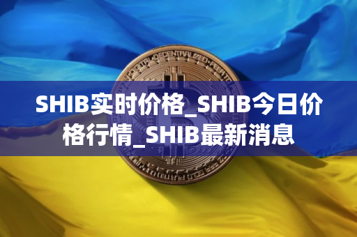 SHIB实时价格_SHIB今日价格行情_SHIB最新消息